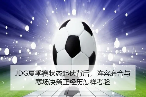 JDG夏季赛状态起伏背后，阵容磨合与赛场决策正经历怎样考验